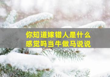 你知道嫁错人是什么感觉吗当牛做马说说