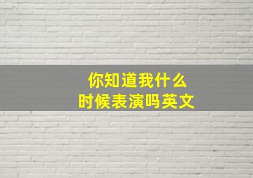 你知道我什么时候表演吗英文