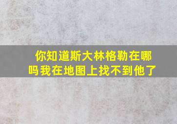 你知道斯大林格勒在哪吗我在地图上找不到他了