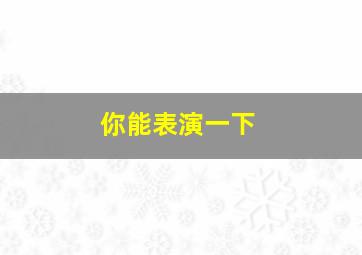 你能表演一下