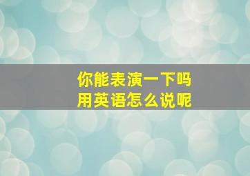 你能表演一下吗用英语怎么说呢