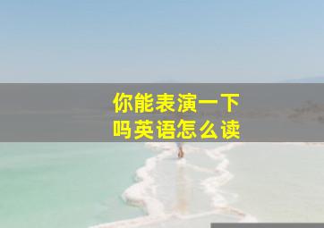 你能表演一下吗英语怎么读