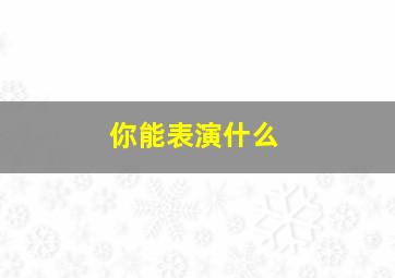 你能表演什么