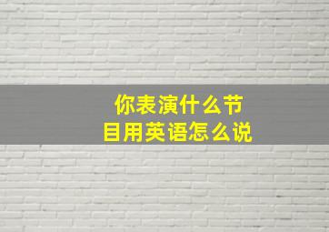 你表演什么节目用英语怎么说