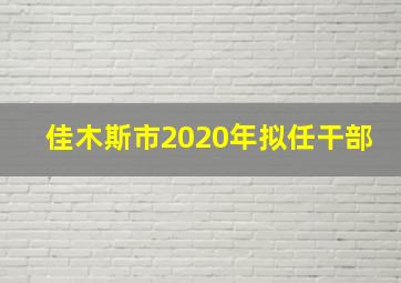 佳木斯市2020年拟任干部