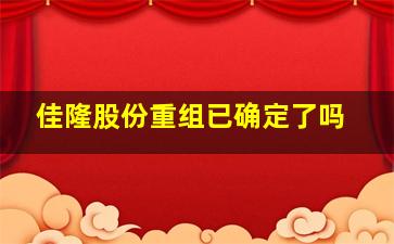 佳隆股份重组已确定了吗