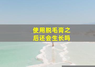 使用脱毛膏之后还会生长吗