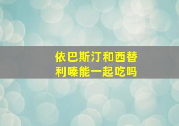 依巴斯汀和西替利嗪能一起吃吗