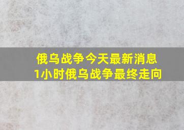 俄乌战争今天最新消息1小时俄乌战争最终走向