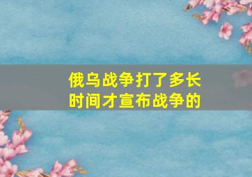 俄乌战争打了多长时间才宣布战争的