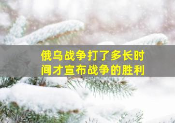 俄乌战争打了多长时间才宣布战争的胜利