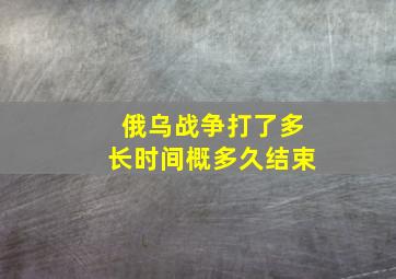 俄乌战争打了多长时间概多久结束