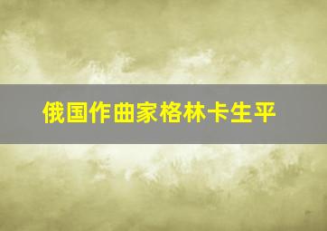 俄国作曲家格林卡生平