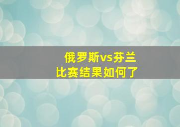 俄罗斯vs芬兰比赛结果如何了