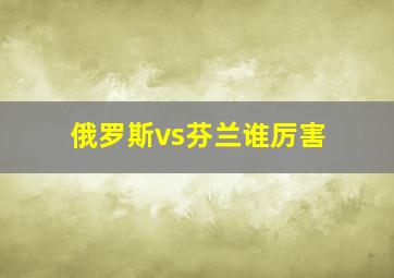 俄罗斯vs芬兰谁厉害