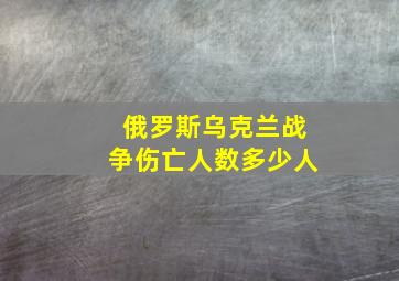 俄罗斯乌克兰战争伤亡人数多少人