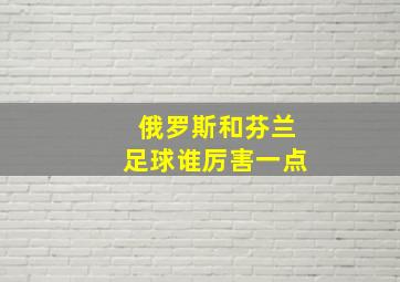 俄罗斯和芬兰足球谁厉害一点