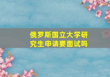 俄罗斯国立大学研究生申请要面试吗