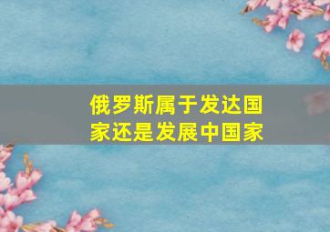 俄罗斯属于发达国家还是发展中国家