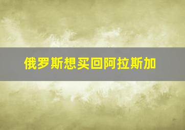 俄罗斯想买回阿拉斯加