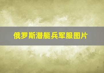 俄罗斯潜艇兵军服图片