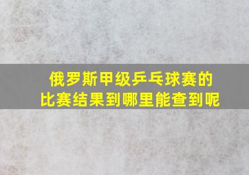 俄罗斯甲级乒乓球赛的比赛结果到哪里能查到呢