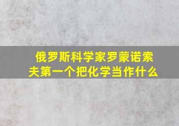 俄罗斯科学家罗蒙诺索夫第一个把化学当作什么