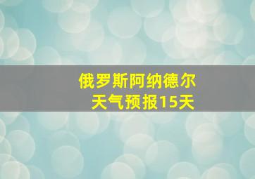 俄罗斯阿纳德尔天气预报15天