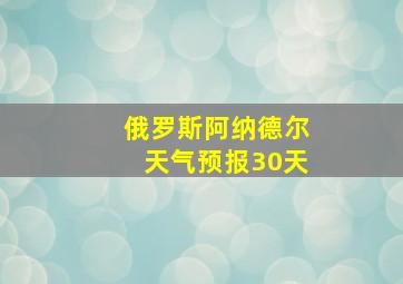 俄罗斯阿纳德尔天气预报30天