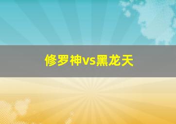 修罗神vs黑龙天