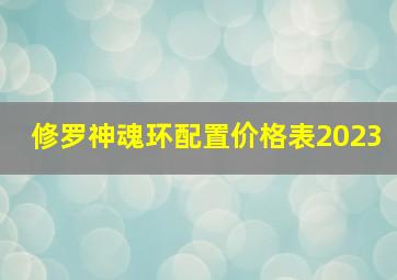 修罗神魂环配置价格表2023