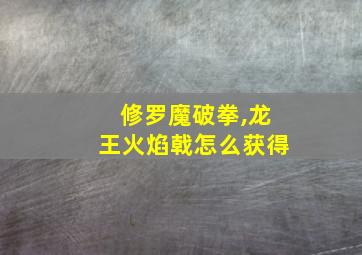 修罗魔破拳,龙王火焰戟怎么获得