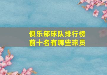 俱乐部球队排行榜前十名有哪些球员