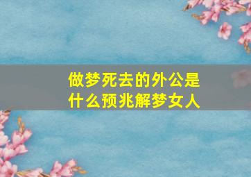 做梦死去的外公是什么预兆解梦女人