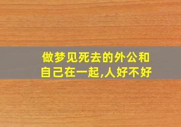 做梦见死去的外公和自己在一起,人好不好