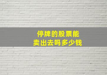 停牌的股票能卖出去吗多少钱