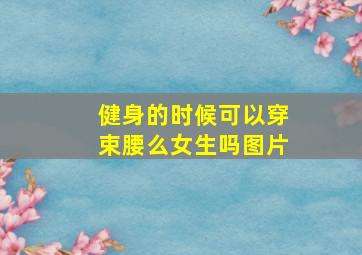 健身的时候可以穿束腰么女生吗图片