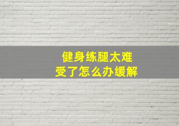 健身练腿太难受了怎么办缓解