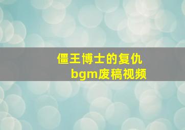 僵王博士的复仇bgm废稿视频