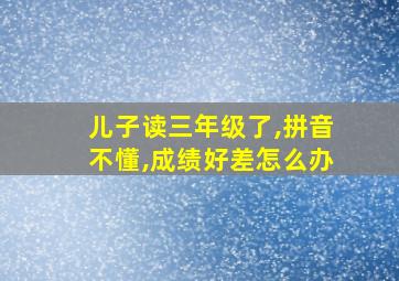 儿子读三年级了,拼音不懂,成绩好差怎么办