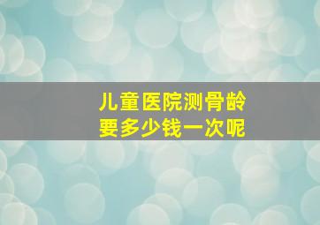 儿童医院测骨龄要多少钱一次呢