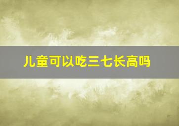 儿童可以吃三七长高吗