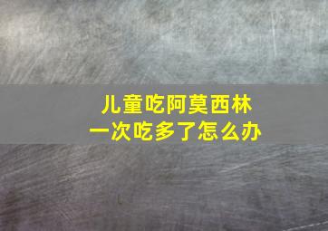 儿童吃阿莫西林一次吃多了怎么办