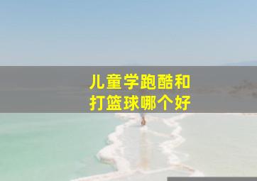 儿童学跑酷和打篮球哪个好