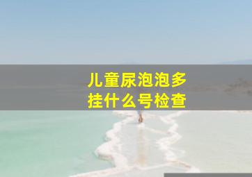 儿童尿泡泡多挂什么号检查