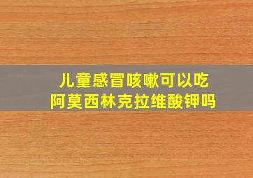 儿童感冒咳嗽可以吃阿莫西林克拉维酸钾吗