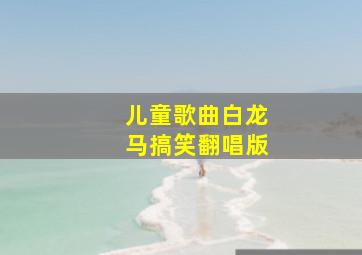 儿童歌曲白龙马搞笑翻唱版