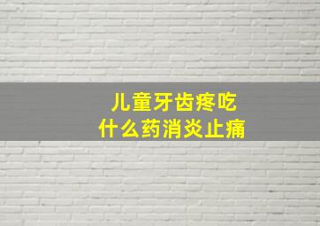 儿童牙齿疼吃什么药消炎止痛