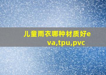 儿童雨衣哪种材质好eva,tpu,pvc