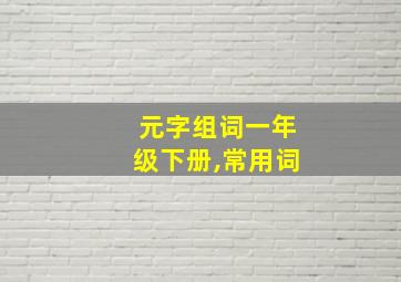 元字组词一年级下册,常用词